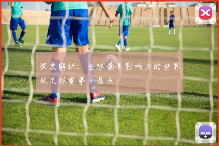 深度解析：全球最具影响力的世界级足球赛事全盘点