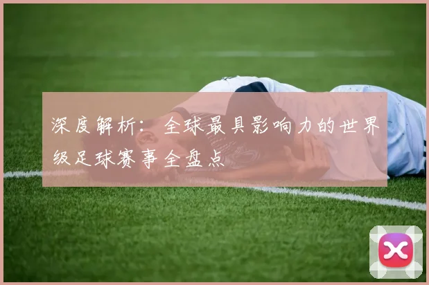 深度解析：全球最具影响力的世界级足球赛事全盘点