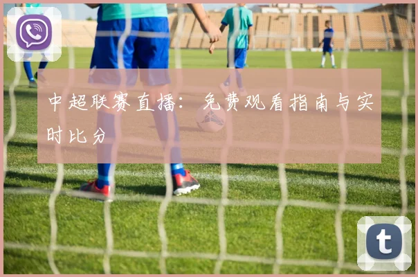 中超联赛直播：免费观看指南与实时比分