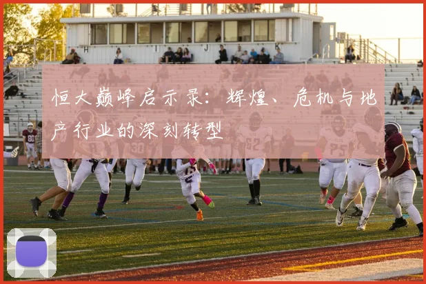 恒大巅峰启示录：辉煌、危机与地产行业的深刻转型