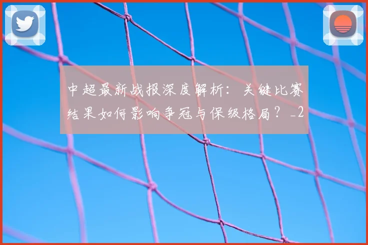 中超最新战报深度解析：关键比赛结果如何影响争冠与保级格局？_20260610190404