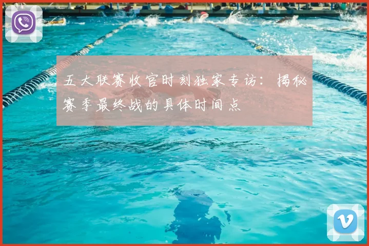 五大联赛收官时刻独家专访:揭秘赛季最终战的具体时间点