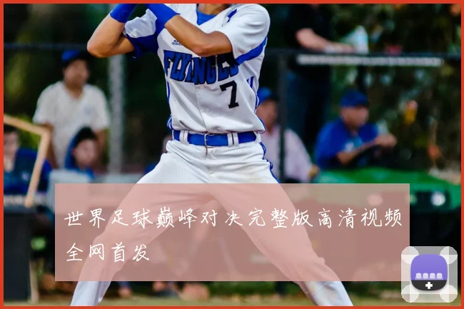 世界足球巅峰对决完整版高清视频全网首发