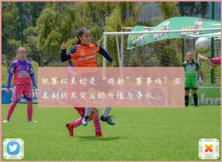 联赛杯真的是“鸡肋”赛事吗？深度剖析其背后的价值与争议