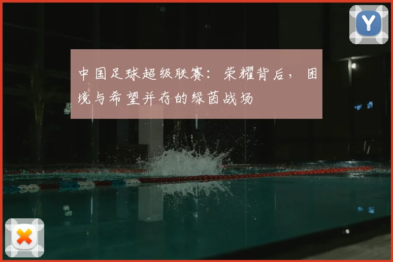 中国足球超级联赛：荣耀背后，困境与希望并存的绿茵战场