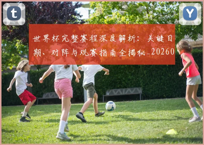 世界杯完整赛程深度解析：关键日期、对阵与观赛指南全揭秘_20260609201311