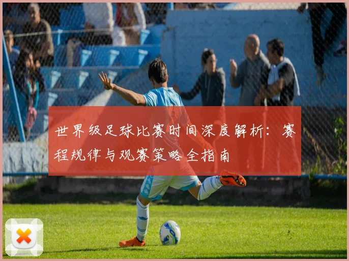 世界级足球比赛时间深度解析：赛程规律与观赛策略全指南