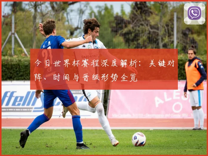 今日世界杯赛程深度解析：关键对阵、时间与晋级形势全览
