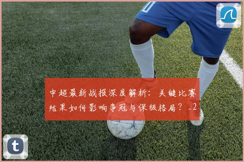 中超最新战报深度解析：关键比赛结果如何影响争冠与保级格局？_20260610190404
