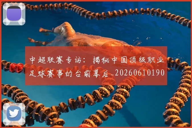 中超联赛专访：揭秘中国顶级职业足球赛事的台前幕后_20260610190508
