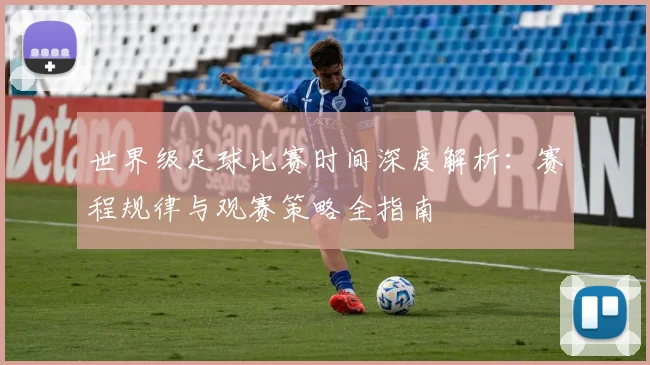 世界级足球比赛时间深度解析：赛程规律与观赛策略全指南