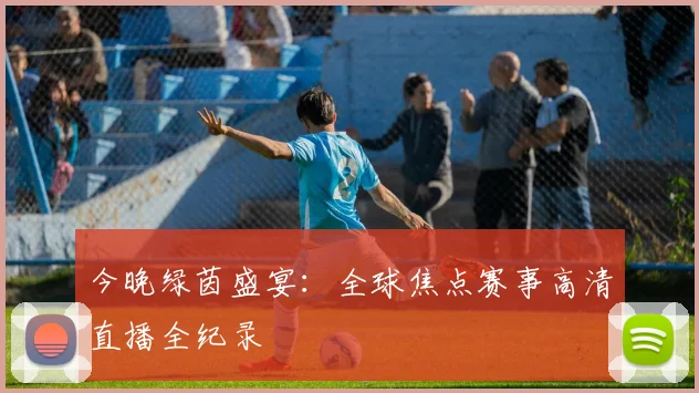 今晚绿茵盛宴：全球焦点赛事高清直播全纪录