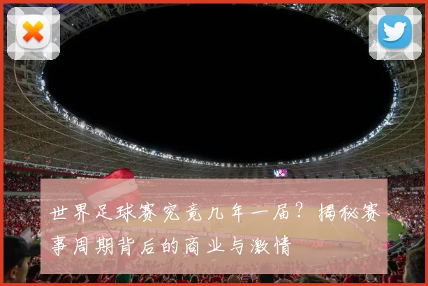 世界足球赛究竟几年一届？揭秘赛事周期背后的商业与激情