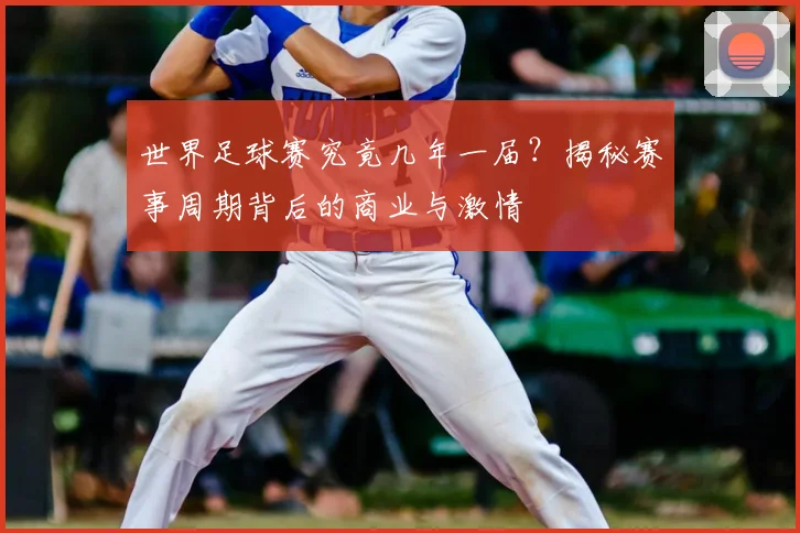 世界足球赛究竟几年一届？揭秘赛事周期背后的商业与激情