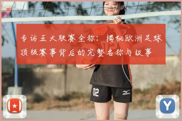 专访五大联赛全称：揭秘欧洲足球顶级赛事背后的完整名称与故事