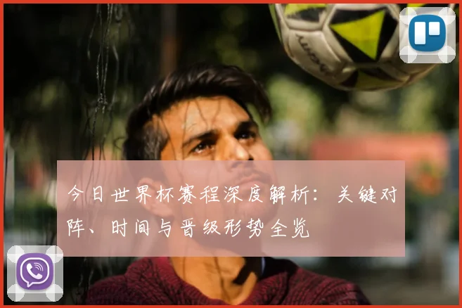 今日世界杯赛程深度解析：关键对阵、时间与晋级形势全览