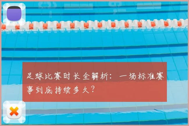 足球比赛时长全解析：一场标准赛事到底持续多久？
