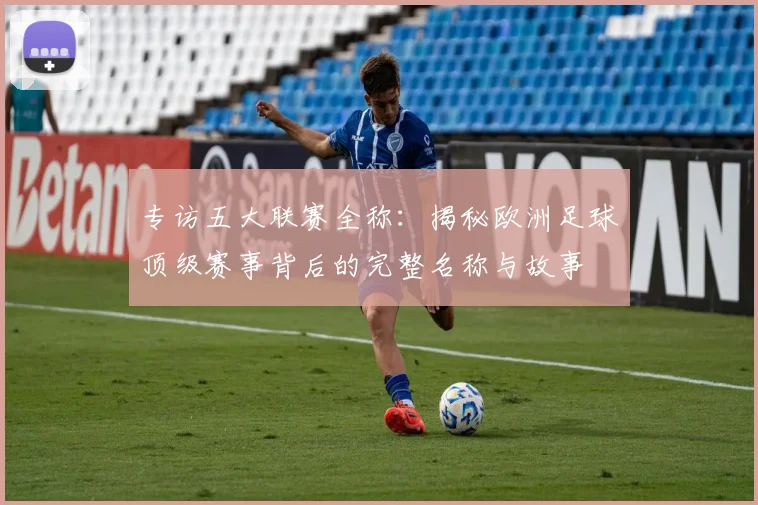 专访五大联赛全称：揭秘欧洲足球顶级赛事背后的完整名称与故事