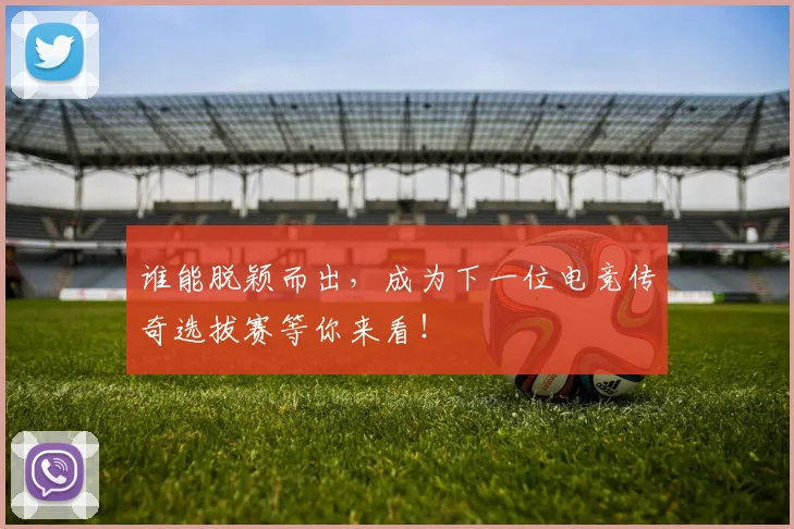谁能脱颖而出，成为下一位电竞传奇选拔赛等你来看！
