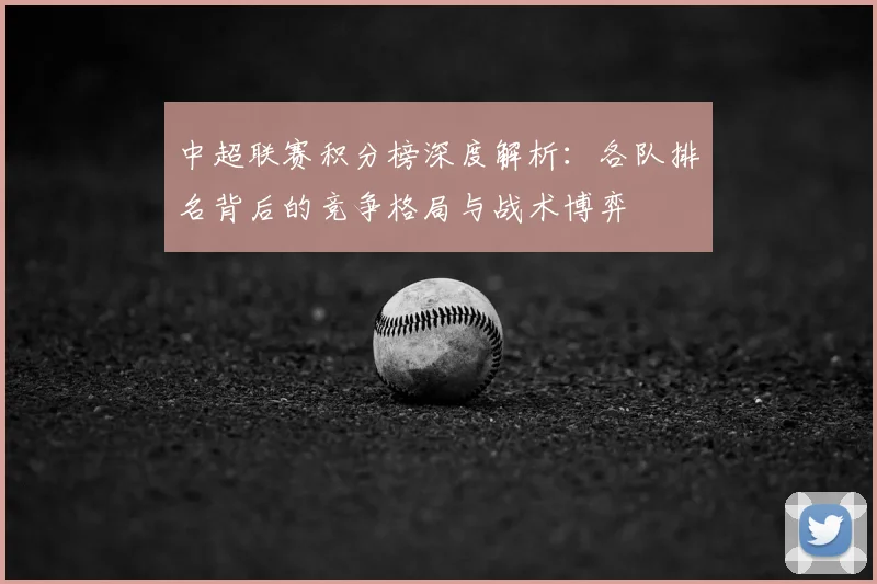 中超联赛积分榜深度解析:各队排名背后的竞争格局与战术博弈