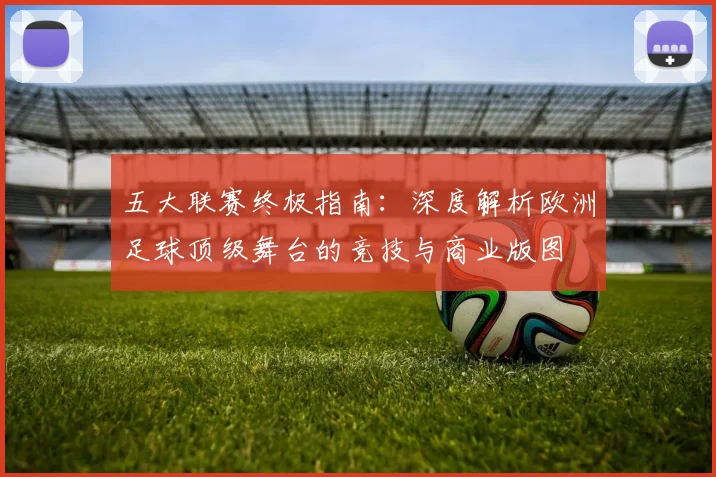 五大联赛终极指南：深度解析欧洲足球顶级舞台的竞技与商业版图
