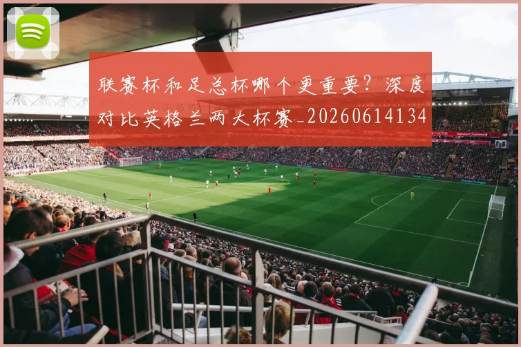 联赛杯和足总杯哪个更重要？深度对比英格兰两大杯赛_20260614134035