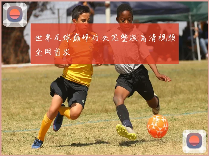 世界足球巅峰对决完整版高清视频全网首发