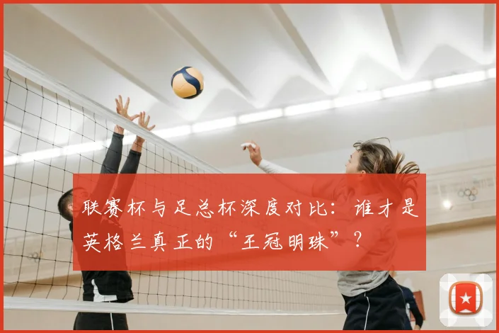 联赛杯与足总杯深度对比：谁才是英格兰真正的“王冠明珠”？